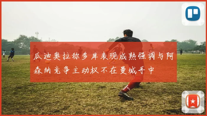瓜迪奥拉称多库表现成熟强调与阿森纳竞争主动权不在曼城手中
