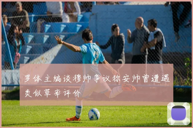 罗体主编谈穆帅争议称安帅曾遭遇类似草率评价