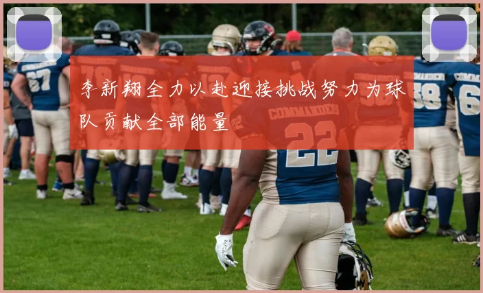 李新翔全力以赴迎接挑战努力为球队贡献全部能量