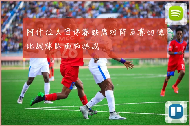 阿什拉夫因停赛缺席对阵马赛的德比战球队面临挑战