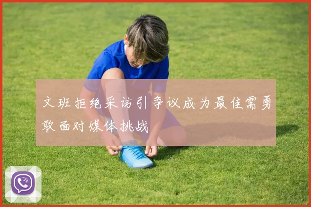 文班拒绝采访引争议成为最佳需勇敢面对媒体挑战