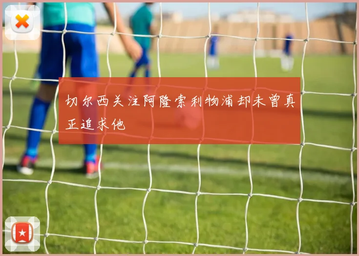 切尔西关注阿隆索利物浦却未曾真正追求他