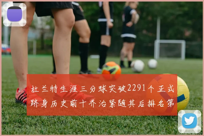杜兰特生涯三分球突破2291个正式跻身历史前十乔治紧随其后排名第九