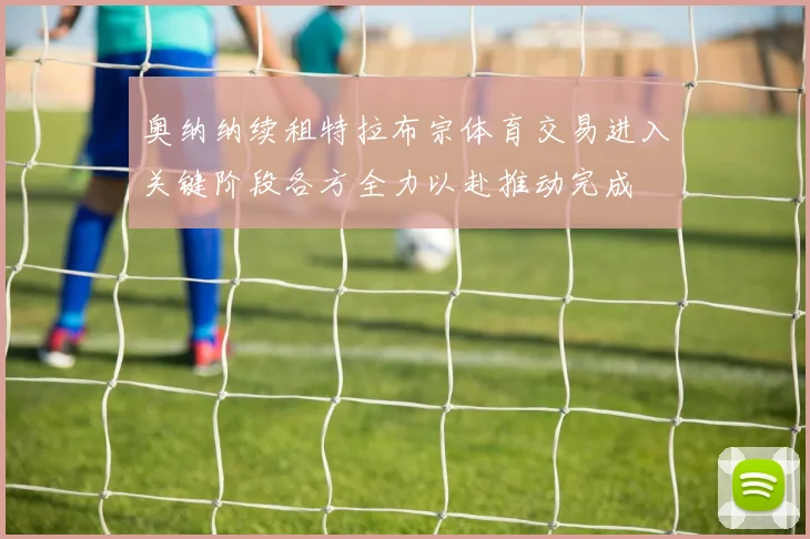 奥纳纳续租特拉布宗体育交易进入关键阶段各方全力以赴推动完成