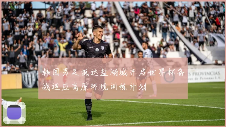 韩国男足抵达盐湖城开启世界杯备战适应高原环境训练计划
