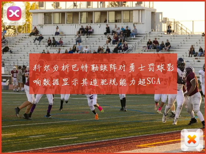 科尔分析巴特勒缺阵对勇士罚球影响数据显示其造犯规能力超SGA
