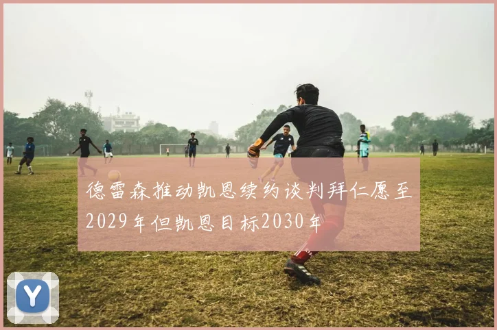 德雷森推动凯恩续约谈判拜仁愿至2029年但凯恩目标2030年