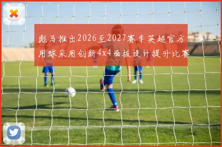 彪马推出2026至2027赛季英超官方用球采用创新4x4面板设计提升比赛表现