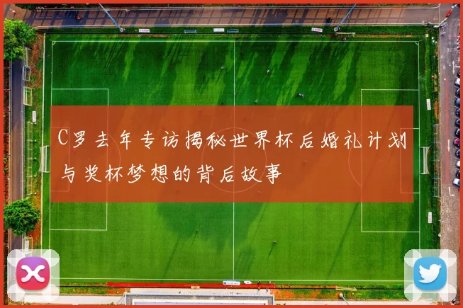 C罗去年专访揭秘世界杯后婚礼计划与奖杯梦想的背后故事