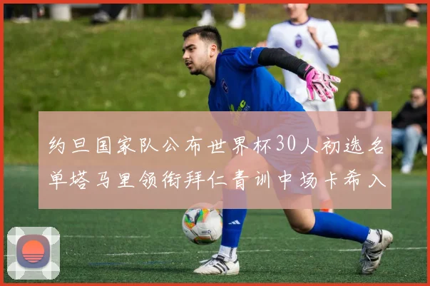 约旦国家队公布世界杯30人初选名单塔马里领衔拜仁青训中场卡希入选