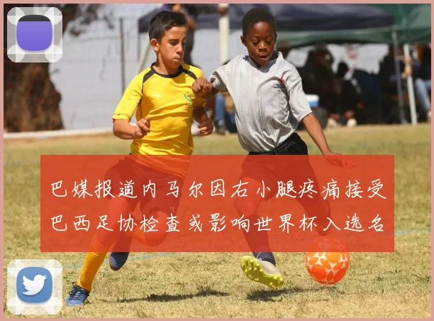 巴媒报道内马尔因右小腿疼痛接受巴西足协检查或影响世界杯入选名单
