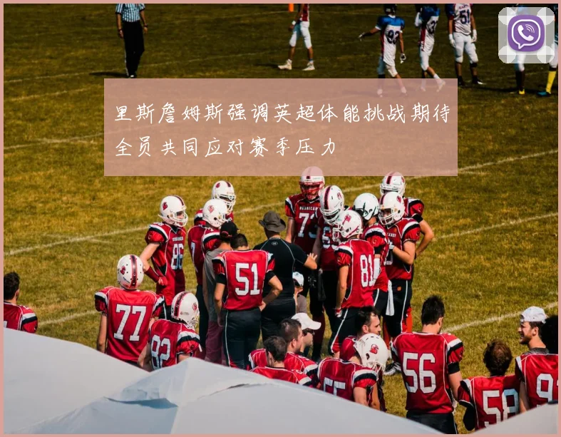 里斯詹姆斯强调英超体能挑战期待全员共同应对赛季压力