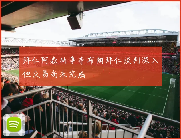 拜仁阿森纳争夺布朗拜仁谈判深入但交易尚未完成