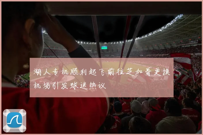 湖人专机顺利起飞前往芝加哥更换机场引发球迷热议