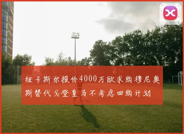 纽卡斯尔报价4000万欧求购穆尼奥斯替代戈登皇马不考虑回购计划