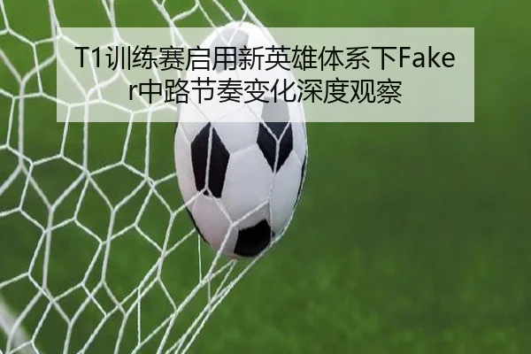 T1训练赛启用新英雄体系下Faker中路节奏变化深度观察（SABASPORTS）